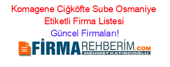 Komagene+Ciğköfte+Sube+Osmaniye+Etiketli+Firma+Listesi Güncel+Firmaları!