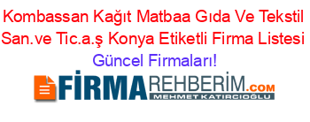 Kombassan+Kağıt+Matbaa+Gıda+Ve+Tekstil+San.ve+Tic.a.ş+Konya+Etiketli+Firma+Listesi Güncel+Firmaları!