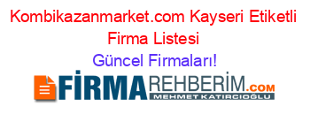 Kombikazanmarket.com+Kayseri+Etiketli+Firma+Listesi Güncel+Firmaları!