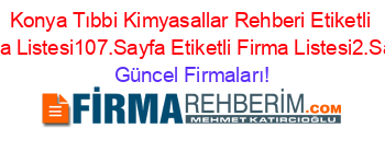 Konya+Tıbbi+Kimyasallar+Rehberi+Etiketli+Firma+Listesi107.Sayfa+Etiketli+Firma+Listesi2.Sayfa Güncel+Firmaları!