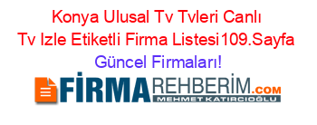 Konya+Ulusal+Tv+Tvleri+Canlı+Tv+Izle+Etiketli+Firma+Listesi109.Sayfa Güncel+Firmaları!