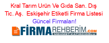 Kral+Tarım+Urün+Ve+Gıda+San.+Dış+Tic.+Aş. +Eskişehir+Etiketli+Firma+Listesi Güncel+Firmaları!
