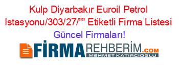 Kulp+Diyarbakır+Euroil+Petrol+Istasyonu/303/27/””+Etiketli+Firma+Listesi Güncel+Firmaları!