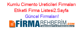 Kumlu+Cimento+Ureticileri+Firmaları+Etiketli+Firma+Listesi2.Sayfa Güncel+Firmaları!