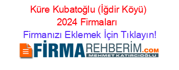 Küre+Kubatoğlu+(İğdir+Köyü)+2024+Firmaları+ Firmanızı+Eklemek+İçin+Tıklayın!