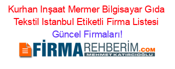 Kurhan+Inşaat+Mermer+Bilgisayar+Gıda+Tekstil+Istanbul+Etiketli+Firma+Listesi Güncel+Firmaları!