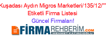 Kuşadası+Aydın+Migros+Marketleri/135/12/””+Etiketli+Firma+Listesi Güncel+Firmaları!