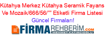 Kütahya+Merkez+Kütahya+Seramik+Fayans+Ve+Mozaik/666/56/””+Etiketli+Firma+Listesi Güncel+Firmaları!