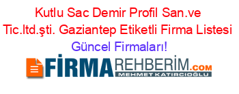 Kutlu+Sac+Demir+Profil+San.ve+Tic.ltd.şti.+Gaziantep+Etiketli+Firma+Listesi Güncel+Firmaları!