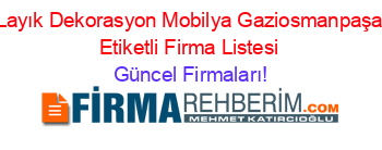 Layık+Dekorasyon+Mobilya+Gaziosmanpaşa+Etiketli+Firma+Listesi Güncel+Firmaları!