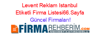 Levent+Reklam+Istanbul+Etiketli+Firma+Listesi66.Sayfa Güncel+Firmaları!