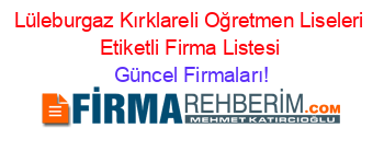 Lüleburgaz+Kırklareli+Oğretmen+Liseleri+Etiketli+Firma+Listesi Güncel+Firmaları!