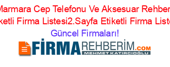 Marmara+Cep+Telefonu+Ve+Aksesuar+Rehberi+Etiketli+Firma+Listesi2.Sayfa+Etiketli+Firma+Listesi Güncel+Firmaları!