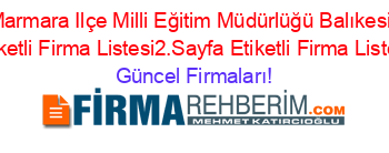 Marmara+Ilçe+Milli+Eğitim+Müdürlüğü+Balıkesir+Etiketli+Firma+Listesi2.Sayfa+Etiketli+Firma+Listesi Güncel+Firmaları!