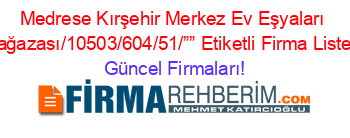 Medrese+Kırşehir+Merkez+Ev+Eşyaları+Mağazası/10503/604/51/””+Etiketli+Firma+Listesi Güncel+Firmaları!