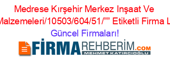 Medrese+Kırşehir+Merkez+Inşaat+Ve+Yapı+Malzemeleri/10503/604/51/””+Etiketli+Firma+Listesi Güncel+Firmaları!