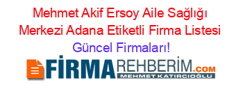 Mehmet+Akif+Ersoy+Aile+Sağlığı+Merkezi+Adana+Etiketli+Firma+Listesi Güncel+Firmaları!