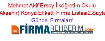 Mehmet+Akif+Ersoy+İlköğretim+Okulu+(Akşehir)+Konya+Etiketli+Firma+Listesi2.Sayfa Güncel+Firmaları!