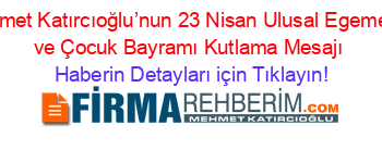 Mehmet+Katırcıoğlu’nun+23+Nisan+Ulusal+Egemenlik+ve+Çocuk+Bayramı+Kutlama+Mesajı Haberin+Detayları+için+Tıklayın!