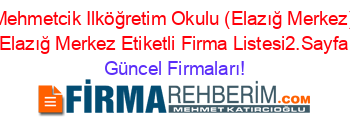 Mehmetcik+Ilköğretim+Okulu+(Elazığ+Merkez)+Elazığ+Merkez+Etiketli+Firma+Listesi2.Sayfa Güncel+Firmaları!