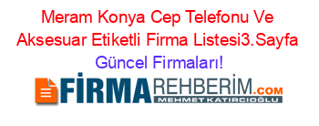Meram+Konya+Cep+Telefonu+Ve+Aksesuar+Etiketli+Firma+Listesi3.Sayfa Güncel+Firmaları!