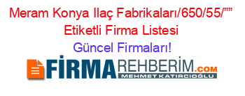 Meram+Konya+Ilaç+Fabrikaları/650/55/””+Etiketli+Firma+Listesi Güncel+Firmaları!