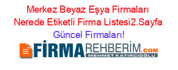 Merkez+Beyaz+Eşya+Firmaları+Nerede+Etiketli+Firma+Listesi2.Sayfa Güncel+Firmaları!