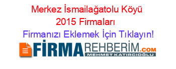 Merkez+İsmailağatolu+Köyü+2015+Firmaları+ Firmanızı+Eklemek+İçin+Tıklayın!