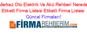 Merkez+Oto+Elektrik+Ve+Akü+Rehberi+Nerede+Etiketli+Firma+Listesi+Etiketli+Firma+Listesi Güncel+Firmaları!