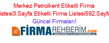Merkez+Petrolkent+Etiketli+Firma+Listesi3.Sayfa+Etiketli+Firma+Listesi592.Sayfa Güncel+Firmaları!
