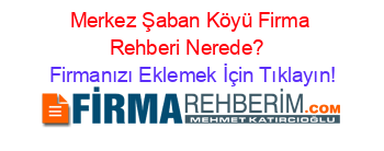 Merkez+Şaban+Köyü+Firma+Rehberi+Nerede?+ Firmanızı+Eklemek+İçin+Tıklayın!