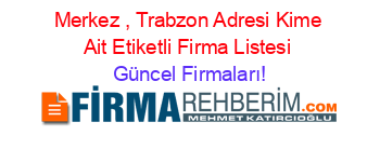 Merkez+,+Trabzon+Adresi+Kime+Ait+Etiketli+Firma+Listesi Güncel+Firmaları!