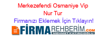 Merkezefendi+Osmaniye+Vip+Nur+Tur Firmanızı+Eklemek+İçin+Tıklayın!