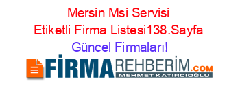 Mersin+Msi+Servisi+Etiketli+Firma+Listesi138.Sayfa Güncel+Firmaları!