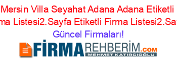 Mersin+Villa+Seyahat+Adana+Adana+Etiketli+Firma+Listesi2.Sayfa+Etiketli+Firma+Listesi2.Sayfa Güncel+Firmaları!