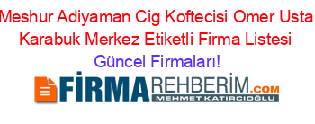 Meshur+Adiyaman+Cig+Koftecisi+Omer+Usta+Karabuk+Merkez+Etiketli+Firma+Listesi Güncel+Firmaları!