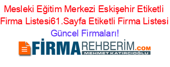 Mesleki+Eğitim+Merkezi+Eskişehir+Etiketli+Firma+Listesi61.Sayfa+Etiketli+Firma+Listesi Güncel+Firmaları!