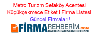 Metro+Turizm+Sefaköy+Acentesi+Küçükçekmece+Etiketli+Firma+Listesi Güncel+Firmaları!