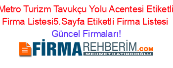 Metro+Turizm+Tavukçu+Yolu+Acentesi+Etiketli+Firma+Listesi5.Sayfa+Etiketli+Firma+Listesi Güncel+Firmaları!