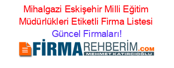 Mihalgazi+Eskişehir+Milli+Eğitim+Müdürlükleri+Etiketli+Firma+Listesi Güncel+Firmaları!