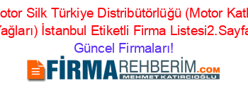 Motor+Silk+Türkiye+Distribütörlüğü+(Motor+Katkı+Yağları)+İstanbul+Etiketli+Firma+Listesi2.Sayfa Güncel+Firmaları!
