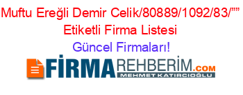 Muftu+Ereğli+Demir+Celik/80889/1092/83/””+Etiketli+Firma+Listesi Güncel+Firmaları!