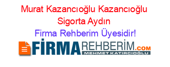 Murat+Kazancıoğlu+Kazancıoğlu+Sigorta+Aydın Firma+Rehberim+Üyesidir!