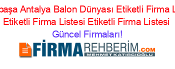 Muratpaşa+Antalya+Balon+Dünyası+Etiketli+Firma+Listesi+Etiketli+Firma+Listesi+Etiketli+Firma+Listesi Güncel+Firmaları!