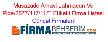 Musazade+Arhavi+Lahmacun+Ve+Pide/2577/117/11/””+Etiketli+Firma+Listesi Güncel+Firmaları!