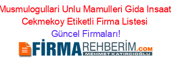 Musmulogullari+Unlu+Mamulleri+Gida+Insaat+Cekmekoy+Etiketli+Firma+Listesi Güncel+Firmaları!