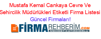 Mustafa+Kemal+Cankaya+Cevre+Ve+Sehircilik+Müdürlükleri+Etiketli+Firma+Listesi Güncel+Firmaları!