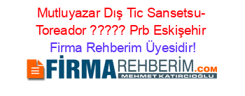 Mutluyazar+Dış+Tic+Sansetsu-+Toreador+?????+Prb+Eskişehir Firma+Rehberim+Üyesidir!