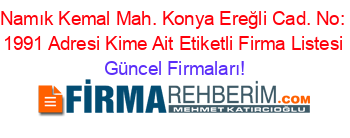 Namık+Kemal+Mah.+Konya+Ereğli+Cad.+No:+1991+Adresi+Kime+Ait+Etiketli+Firma+Listesi Güncel+Firmaları!