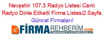 Nevşehir+107.3+Radyo+Listesi+Canlı+Radyo+Dinle+Etiketli+Firma+Listesi2.Sayfa Güncel+Firmaları!